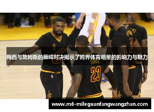 梅西与詹姆斯的巅峰对决揭示了跨界体育明星的影响力与魅力 梅西与詹姆斯的巅峰对决揭示了跨界体育明星的影响力与魅力