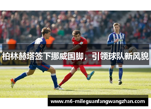 柏林赫塔签下挪威国脚，引领球队新风貌