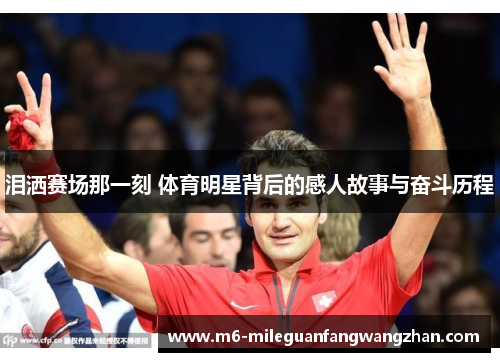 泪洒赛场那一刻 体育明星背后的感人故事与奋斗历程