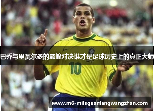 巴乔与里瓦尔多的巅峰对决谁才是足球历史上的真正大师