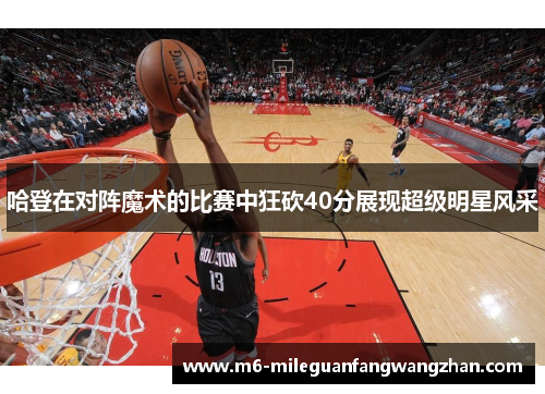 哈登在对阵魔术的比赛中狂砍40分展现超级明星风采