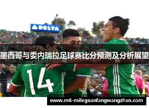 墨西哥与委内瑞拉足球赛比分预测及分析展望